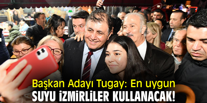 Başkan Adayı Tugay: En uygun suyu İzmirliler kullanacak!
