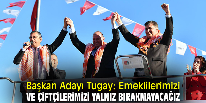 Başkan Adayı Tugay: Emeklilerimizi ve çiftçilerimizi yalnız bırakmayacağız
