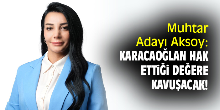 Muhtar Adayı Aksoy: Karacaoğlan hak ettiği değere kavuşacak!