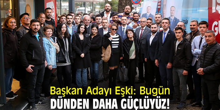 Başkan Adayı Eşki: Bugün dünden daha güçlüyüz!