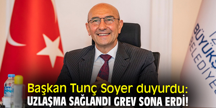 Başkan Tunç Soyer duyurdu: Uzlaşma sağlandı grev sona erdi!