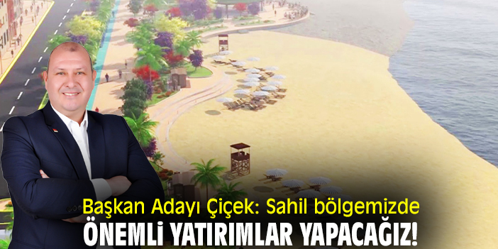 Başkan Adayı Çiçek: Sahil bölgemizde önemli yatırımlar yapacağız!