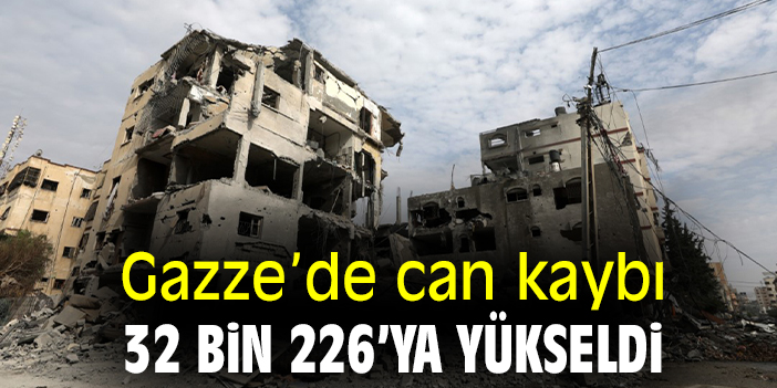Gazze’de can kaybı 32 bin 226’ya yükseldi
