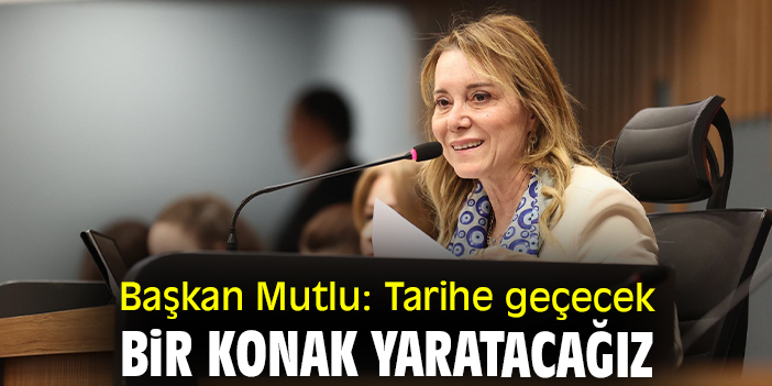 Başkan Mutlu: Tarihe geçecek bir Konak yaratacağız