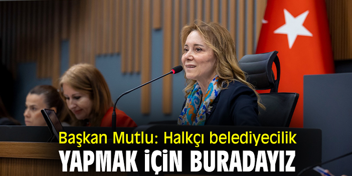 Başkan Mutlu: Halkçı belediyecilik yapmak için buradayız