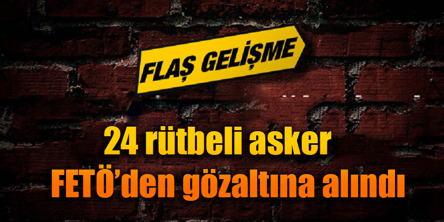 24 rütbeli asker FETÖ'den gözaltına alındı