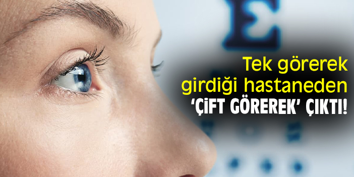Tek görerek girdiği hastaneden ‘çift görerek’ çıktı!