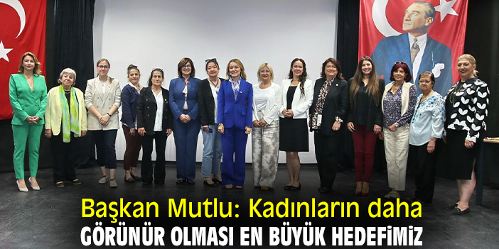 Başkan Mutlu: Kadınların daha görünür olması en büyük hedefimiz
