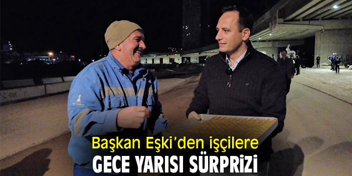 Başkan Eşki’den işçilere gece yarısı sürprizi