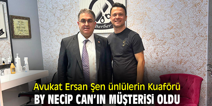 Avukat Ersan Şen ünlülerin Kuaförü by Necip Can’ın müşterisi oldu