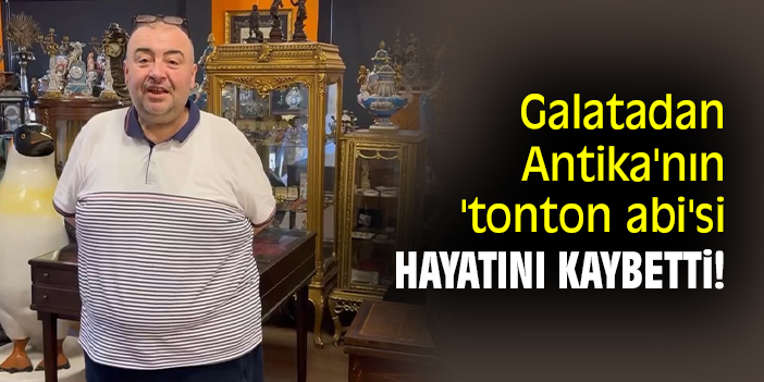 Galatadan Antika'nın 'tonton abi'si hayatını kaybetti!