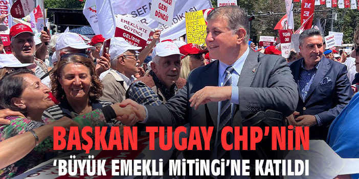 Başkan Tugay CHP’nin ‘Büyük Emekli Mitingi’ne katıldı
