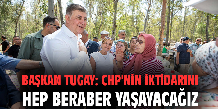 Başkan Tugay: CHP'nin iktidarını hep beraber yaşayacağız