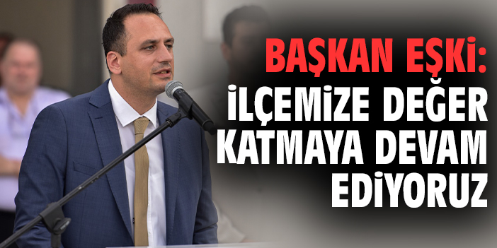 Başkan Eşki: İlçemize değer katmaya devam ediyoruz