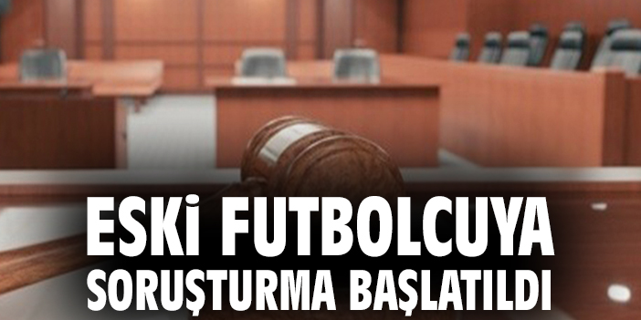 Eski futbolcuya soruşturma başlatıldı
