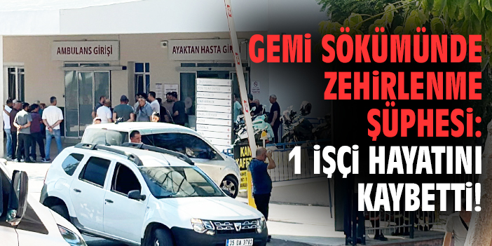 Gemi sökümünde zehirlenme şüphesi: 1 işçi hayatını kaybetti!