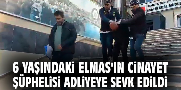 6 yaşındaki Elmas'ın cinayet şüphelisi adliyeye sevk edildi