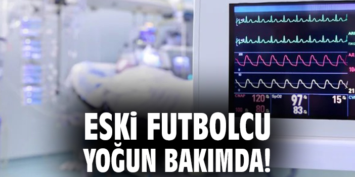 Eski futbolcu yoğun bakımda!