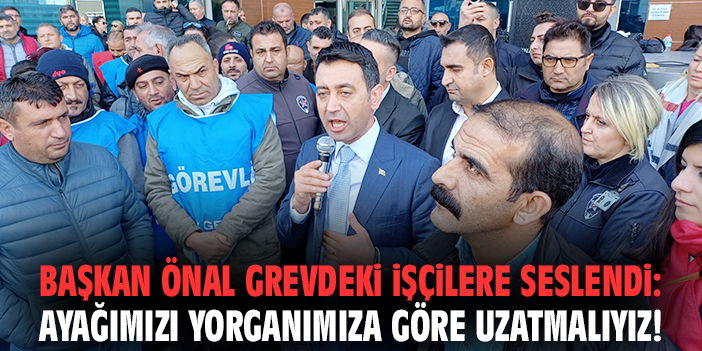 Başkan Önal grevdeki işçilere seslendi: Ayağımızı yorganımıza göre uzatmalıyız!
