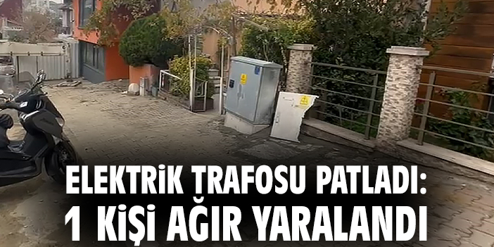 Elektrik trafosu patladı: 1 kişi ağır yaralandı