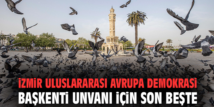 İzmir Uluslararası Avrupa Demokrasi Başkenti Unvanı için son beşte