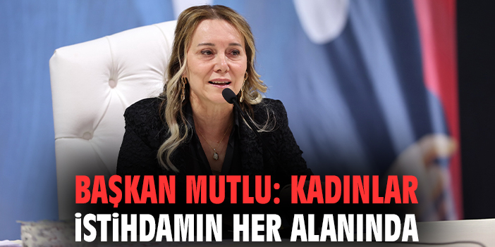 Başkan Mutlu: Kadınlar istihdamın her alanında