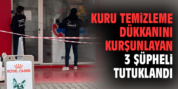 Kuru temizleme dükkanını kurşunlayan 3 şüpheli tutuklandı