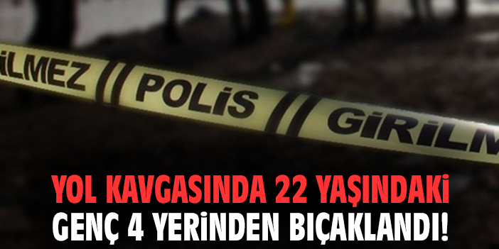 Yol kavgasında 22 yaşındaki genç 4 yerinden bıçaklandı!