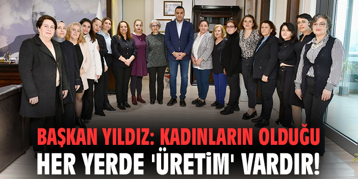 Başkan Yıldız: Kadınların olduğu her yerde 'üretim' vardır!
