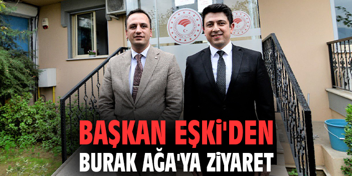 Başkan Eşki'den Burak Ağa'ya ziyaret