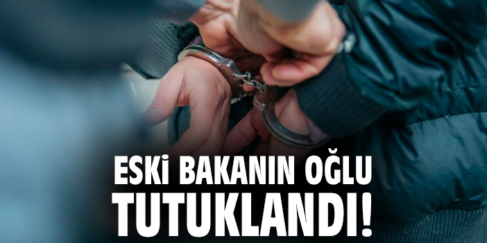 Eski bakanın oğlu tutuklandı!