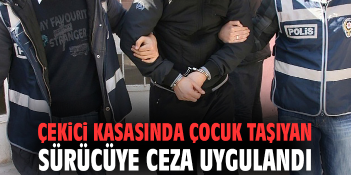 Çekici kasasında çocuk taşıyan sürücüye ceza uygulandı