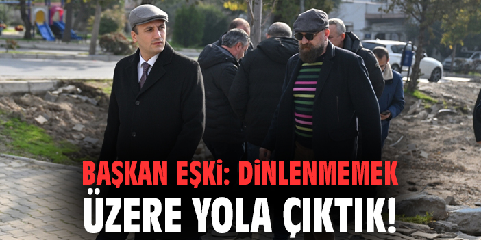 Başkan Eşki: Dinlenmemek üzere yola çıktık!