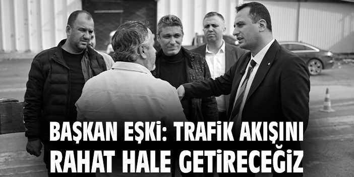 Başkan Eşki: Trafik akışını rahat hale getireceğiz