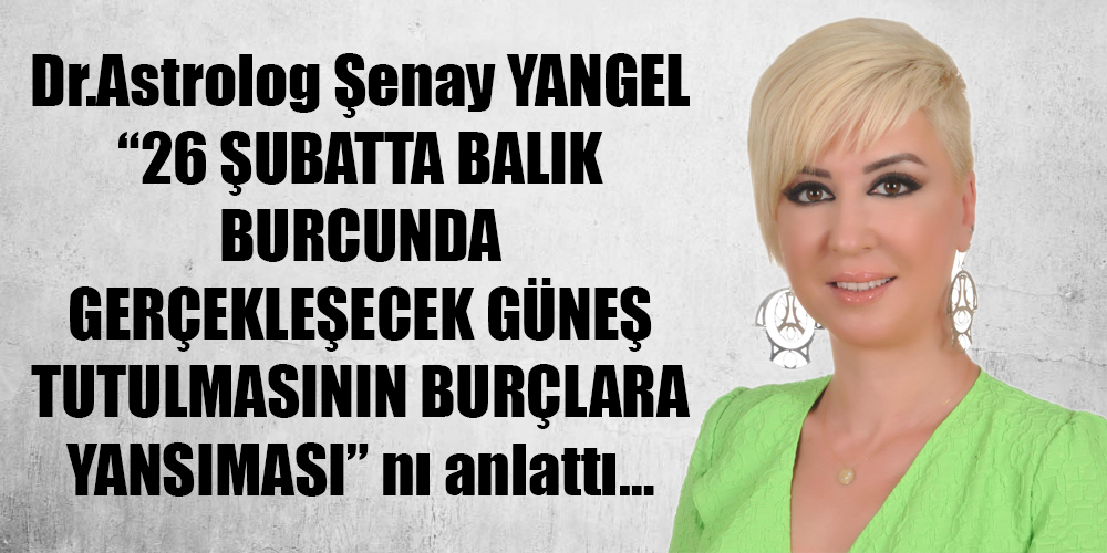 Dr.Astrolog Şenay YANGEL “26 ŞUBATTA BALIK BURCUNDA GERÇEKLEŞECEK GÜNEŞ TUTULMASININ BURÇLARA YANSIMASI” nı anlattı…