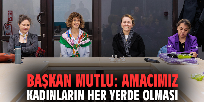 Başkan Mutlu: Amacımız kadınların her yerde olması