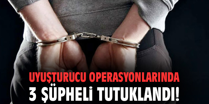 Uyuşturucu operasyonlarında 3 şüpheli tutuklandı!