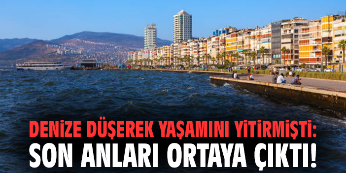 Denize düşerek yaşamını yitirmişti: Son anları ortaya çıktı!