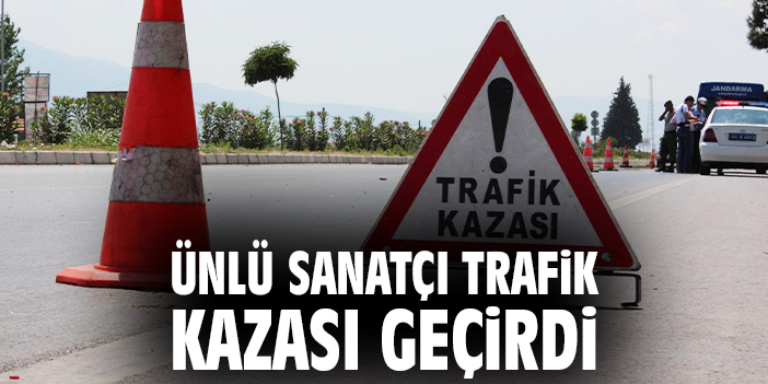 Ünlü sanatçı trafik kazası geçirdi