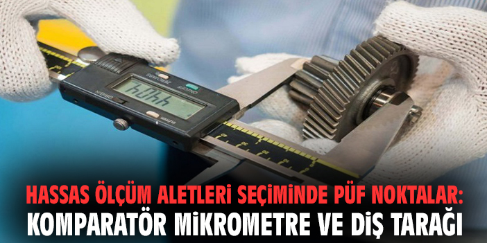 Hassas Ölçüm Aletleri Seçiminde Püf Noktalar: Komparatör, Mikrometre ve Diş Tarağı
