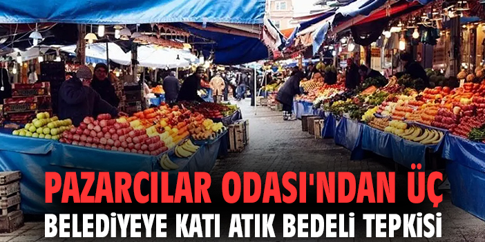 Pazarcılar Odası'ndan üç belediyeye katı atık bedeli tepkisi