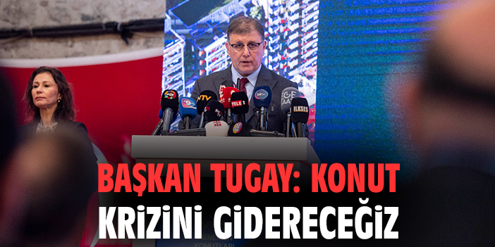Başkan Tugay: Konut krizini gidereceğiz