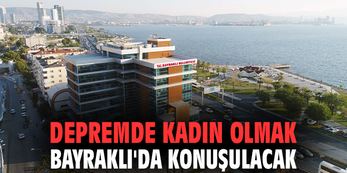 Depremde kadın olmak Bayraklı'da konuşulacak