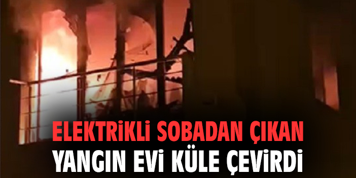 Elektrikli sobadan çıkan yangın evi küle çevirdi