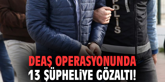 DEAŞ operasyonunda 13 şüpheliye gözaltı!