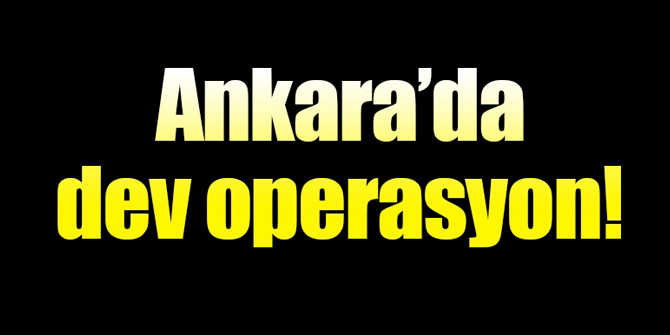 Flaş... Ankara'da dev operasyon
