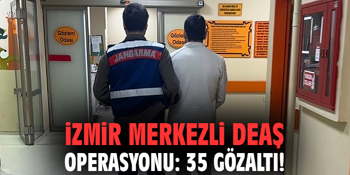 İzmir merkezli DEAŞ operasyonu: 35 gözaltı!