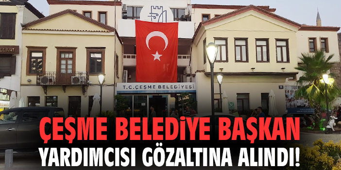 Çeşme Belediye Başkan Yardımcısı gözaltına alındı!