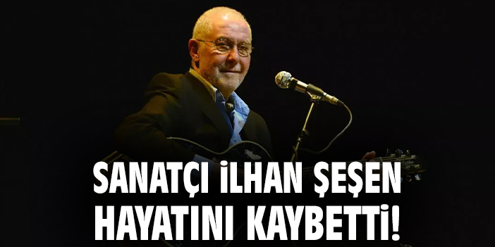 Sanatçı İlhan Şeşen hayatını kaybetti!
