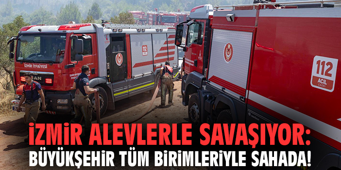 İzmir alevlerle savaşıyor: Büyükşehir tüm birimleriyle sahada!